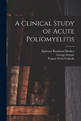 A Clinical Study of Acute Poliomyelitis - Francis Weld Peabody, Alphonse Raymond Dochez, George Draper