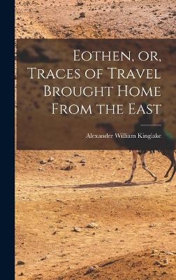 Eothen, or, Traces of Travel Brought Home From the East - Alexander William Kinglake