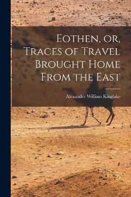 Eothen, or, Traces of Travel Brought Home From the East - Alexander William Kinglake