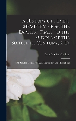 A History of Hindu Chemistry From the Earliest Times to the Middle of the Sixteenth Century, A. D. - Prafulla Chandra Ray