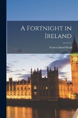 A Fortnight in Ireland - Francis Bond Head