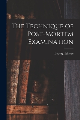 The Technique of Post-Mortem Examination - Ludvig Hektoen