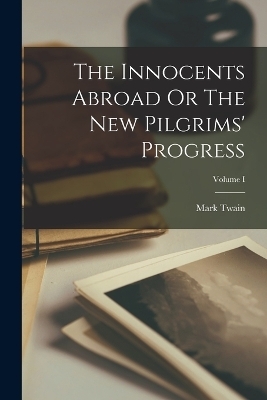 The Innocents Abroad Or The New Pilgrims' Progress; Volume I - Mark Twain