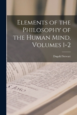 Elements of the Philosophy of the Human Mind, Volumes 1-2 - Dugald Stewart