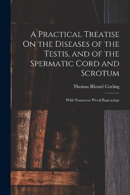 A Practical Treatise On the Diseases of the Testis, and of the Spermatic Cord and Scrotum - Thomas Blizard Curling