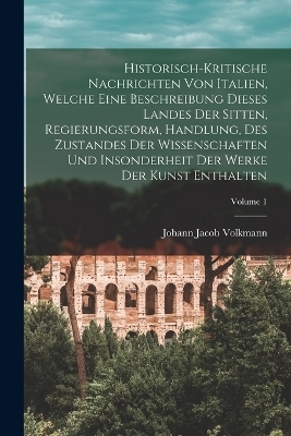 Historisch-kritische Nachrichten Von Italien, Welche Eine Beschreibung Dieses Landes Der Sitten, Regierungsform, Handlung, Des Zustandes Der Wissenschaften Und Insonderheit Der Werke Der Kunst Enthalten; Volume 1 - Johann Jacob Volkmann