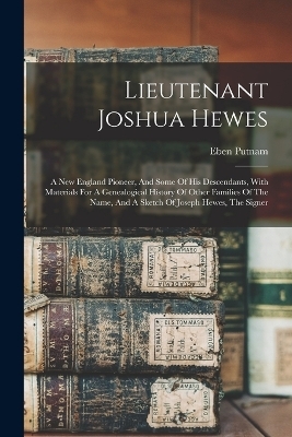 Lieutenant Joshua Hewes; A New England Pioneer, And Some Of His Descendants, With Materials For A Genealogical History Of Other Families Of The Name, And A Sketch Of Joseph Hewes, The Signer - Putnam Eben 1868-1933