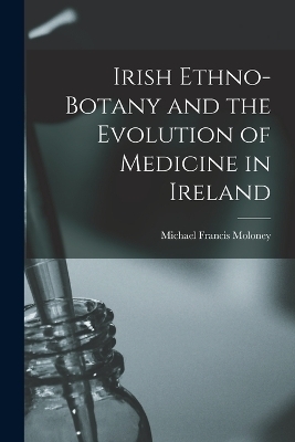 Irish Ethno-botany and the Evolution of Medicine in Ireland - Moloney Michael Francis