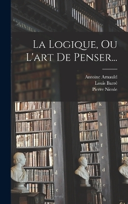 La Logique, Ou L'art De Penser... - Pierre Nicole, Louis Barré