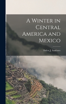 A Winter in Central America and Mexico - Helen J Sanborn