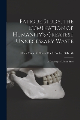 Fatigue Study, the Elimination of Humanity's Greatest Unnecessary Waste - Lillian Moller Gilbr Bunker Gilbreth