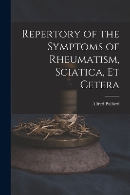 Repertory of the Symptoms of Rheumatism, Sciatica, Et Cetera - 