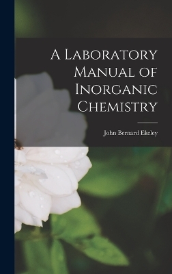 A Laboratory Manual of Inorganic Chemistry - John Bernard Ekeley