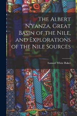 The Albert N'yanza, Great Basin of the Nile, and Explorations of the Nile Sources - Samuel White Baker