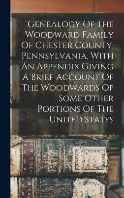 Genealogy Of The Woodward Family Of Chester County, Pennsylvania, With An Appendix Giving A Brief Account Of The Woodwards Of Some Other Portions Of The United States -  Anonymous
