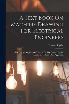 A Text Book On Machine Drawing For Electrical Engineers - Edward Blythe