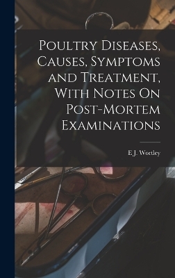 Poultry Diseases, Causes, Symptoms and Treatment, With Notes On Post-Mortem Examinations - E J Wortley