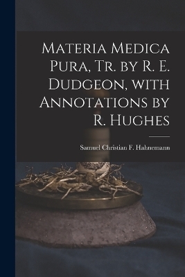 Materia Medica Pura, Tr. by R. E. Dudgeon, with Annotations by R. Hughes - Samuel Christian F Hahnemann