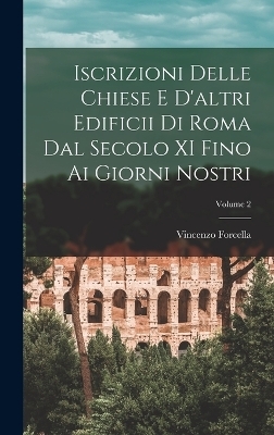 Iscrizioni Delle Chiese E D'altri Edificii Di Roma Dal Secolo XI Fino Ai Giorni Nostri; Volume 2 - Vincenzo Forcella