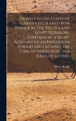 Travels to the Coast of Arabia Felix and From Thence by the Red Sea and Egypt to Europe, Containing a Short Account of an Expedition Undertaken Against the Cape of Good Hope. In a Series of Letters - Henry Rooke