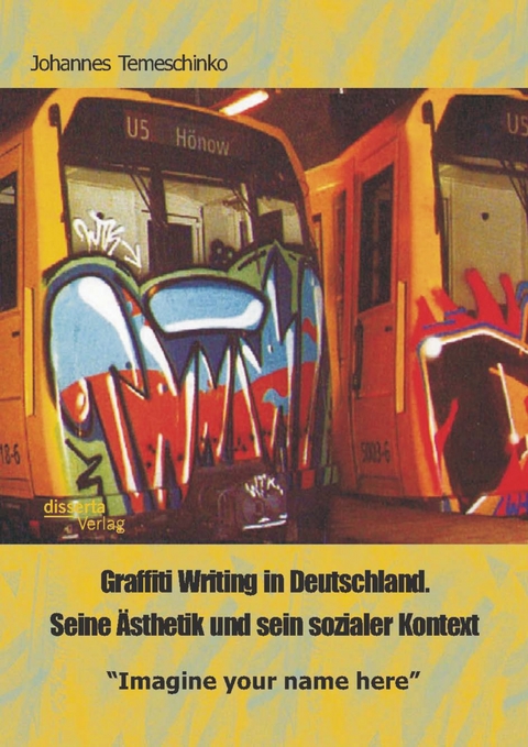 Graffiti Writing in Deutschland. Seine Ästhetik und sein sozialer Kontext: "Imagine your name here" - Johannes Temeschinko