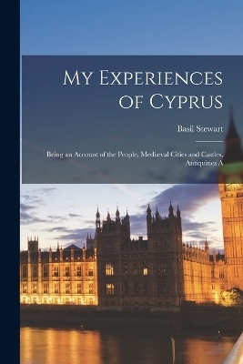 My Experiences of Cyprus; Being an Account of the People, Mediæval Cities and Castles, Antiquities A - Basil Stewart