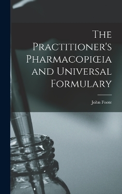 The Practitioner's Pharmacopioeia and Universal Formulary - John Foote