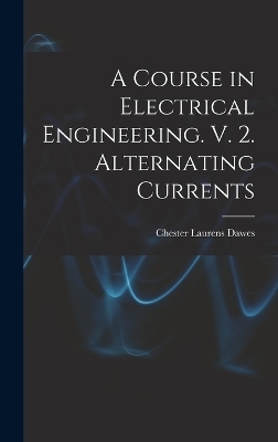 A Course in Electrical Engineering. V. 2. Alternating Currents - Chester Laurens Dawes