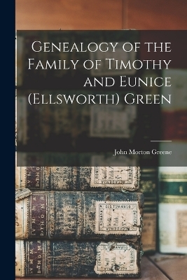 Genealogy of the Family of Timothy and Eunice (Ellsworth) Green - John Morton Greene