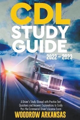 CDL Study Guide 2022 - 2023. A Driver's Study Manual with Practice Test Questions and Answers Explanations to Easily Pass the Commercial Driver's License Exam - Woodrow Arkansas