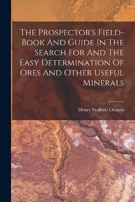 The Prospector's Field-book And Guide In The Search For And The Easy Determination Of Ores And Other Useful Minerals - Henry Stafford Osborn