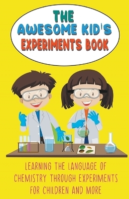 The Awesome Kid's Experiments Book Learning the Language of Chemistry Through Experiments for Children and More - Steve Huxley