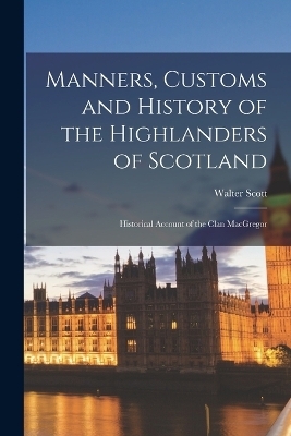 Manners, Customs and History of the Highlanders of Scotland; Historical Account of the Clan MacGregor - Walter Scott