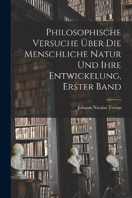 Philosophische Versuche Über Die Menschliche Natur Und Ihre Entwickelung, Erster Band - Johann Nicolas Tetens
