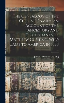 The Genealogy of the Cushing Family, an Account of the Ancestors and Descendants of Matthew Cushing, who Came to America in 1638 - James Stevenson Cushing