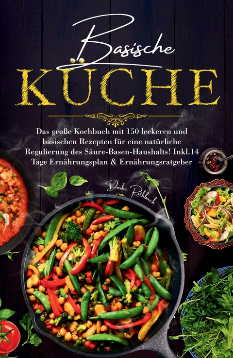 Basische Küche - Das große Kochbuch mit 150 leckeren und basischen Rezepten für eine natürliche Regulierung des Säure-Basen-Haushalts! - Daike Rothbach