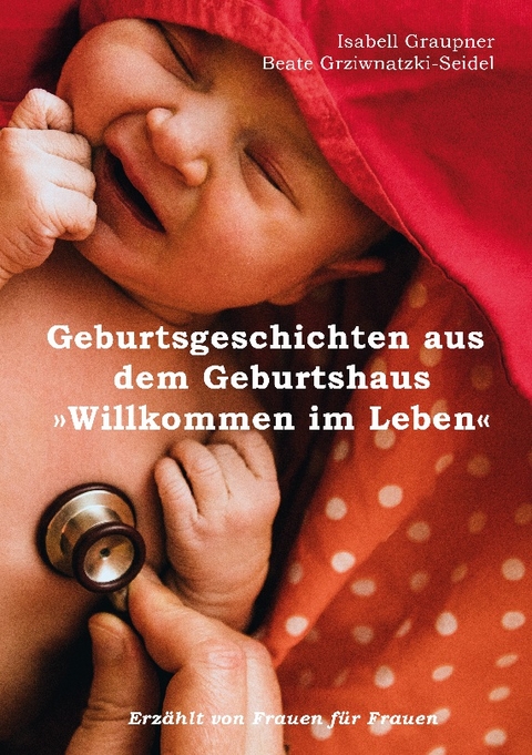 Geburtsgeschichten aus dem Geburtshaus "Willkommen im Leben" - Isabell Graupner, Beate Grziwnatzki-Seidel