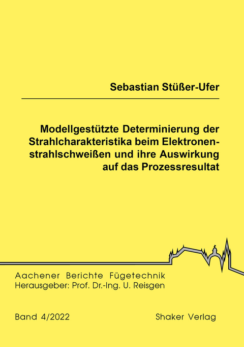 Modellgestützte Determinierung der Strahlcharakteristika beim Elektronenstrahlschweißen und ihre Auswirkung auf das Prozessresultat - Sebastian Stüßer-Ufer