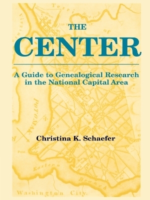 The Center. A Guide to Genealogical Research in the National Capital Area - Christina K. Schaefer
