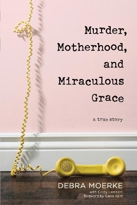 Murder, Motherhood, and Miraculous Grace - Debra Moerke