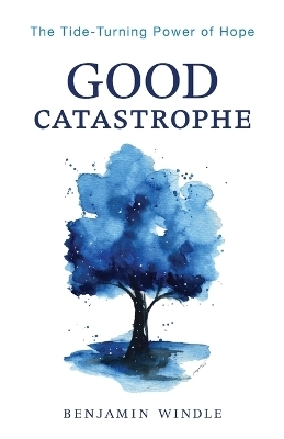 Good Catastrophe – The Tide–Turning Power of Hope - Benjamin Windle