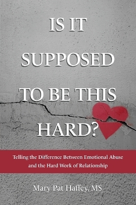 Is It Supposed to Be This Hard? Telling the Difference Between Emotional Abuse and the Hard Work of Relationship - Mary Pat Haffey