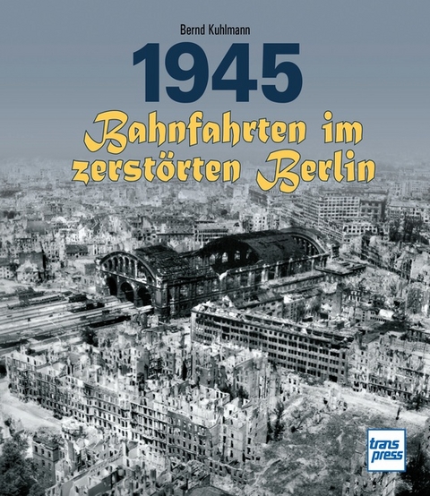 1945 - Bahnfahrten im zerstörten Berlin - Bernd Kuhlmann