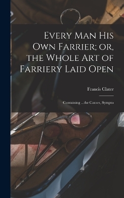 Every man his own Farrier; or, the Whole art of Farriery Laid Open - Francis Clater