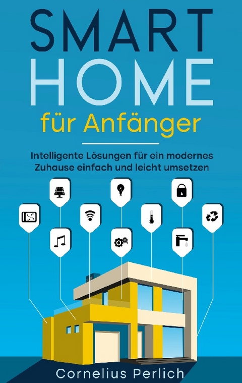 Smart Home für Anfänger: Intelligente Lösungen für ein modernes Zuhause einfach und leicht umsetzen - Cornelius Perlich