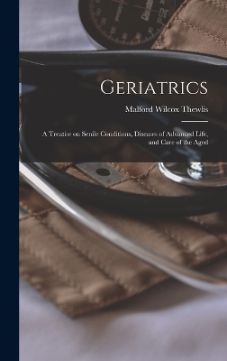 Geriatrics; a Treatise on Senile Conditions, Diseases of Advanced Life, and Care of the Aged - Malford Wilcox Thewlis