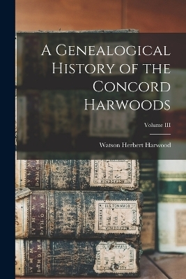 A Genealogical History of the Concord Harwoods; Volume III - Watson Herbert Harwood