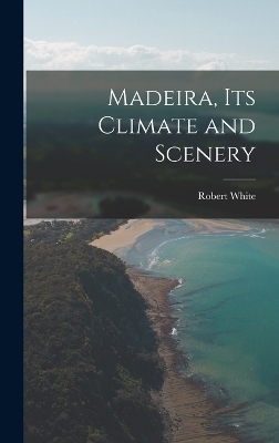 Madeira, Its Climate and Scenery - Robert White