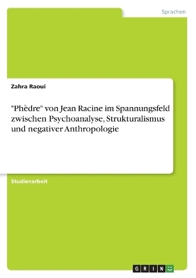 "PhÃ¨dre" von Jean Racine im Spannungsfeld zwischen Psychoanalyse, Strukturalismus und negativer Anthropologie - Zahra Raoui