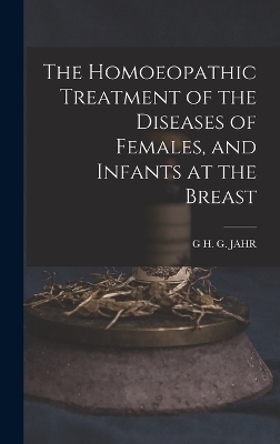 The Homoeopathic Treatment of the Diseases of Females, and Infants at the Breast - G H G Jahr